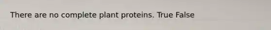 There are no complete plant proteins. True False