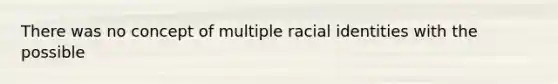 There was no concept of multiple racial identities with the possible