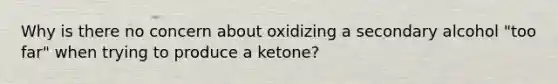 Why is there no concern about oxidizing a secondary alcohol "too far" when trying to produce a ketone?