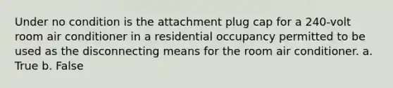 Under no condition is the attachment plug cap for a 240-volt room air conditioner in a residential occupancy permitted to be used as the disconnecting means for the room air conditioner. a. True b. False