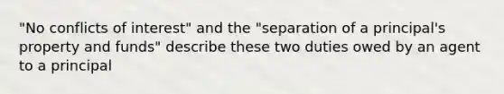 "No conflicts of interest" and the "separation of a principal's property and funds" describe these two duties owed by an agent to a principal