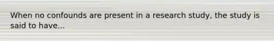 When no confounds are present in a research study, the study is said to have...