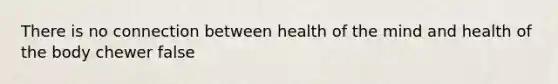 There is no connection between health of the mind and health of the body chewer false