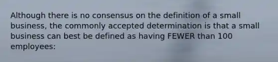 Although there is no consensus on the definition of a small business, the commonly accepted determination is that a small business can best be defined as having FEWER than 100 employees: