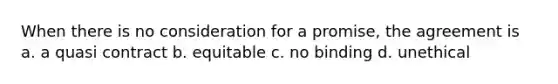 When there is no consideration for a promise, the agreement is a. a quasi contract b. equitable c. no binding d. unethical