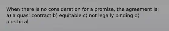 When there is no consideration for a promise, the agreement is: a) a quasi-contract b) equitable c) not legally binding d) unethical