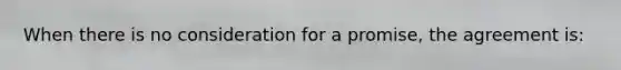 ​When there is no consideration for a promise, the agreement is: