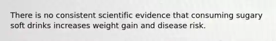 There is no consistent scientific evidence that consuming sugary soft drinks increases weight gain and disease risk.