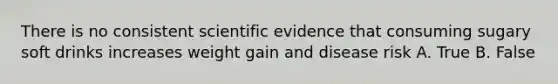 There is no consistent scientific evidence that consuming sugary soft drinks increases weight gain and disease risk A. True B. False