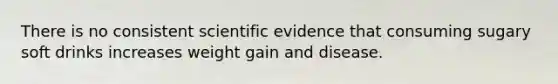 There is no consistent scientific evidence that consuming sugary soft drinks increases weight gain and disease.