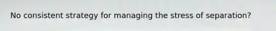 No consistent strategy for managing the stress of separation?