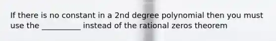 If there is no constant in a 2nd degree polynomial then you must use the __________ instead of the rational zeros theorem