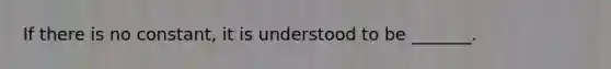 If there is no constant, it is understood to be _______.