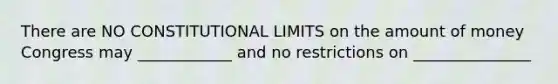 There are NO CONSTITUTIONAL LIMITS on the amount of money Congress may ____________ and no restrictions on _______________