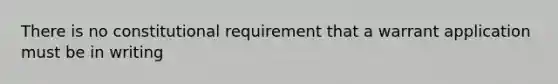 There is no constitutional requirement that a warrant application must be in writing