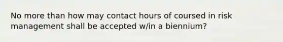 No more than how may contact hours of coursed in risk management shall be accepted w/in a biennium?