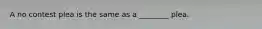 A no contest plea is the same as a ________ plea.
