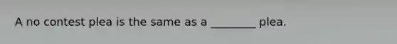 A no contest plea is the same as a ________ plea.