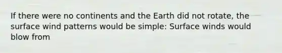 If there were no continents and the Earth did not rotate, the surface wind patterns would be simple: Surface winds would blow from