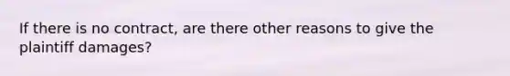 If there is no contract, are there other reasons to give the plaintiff damages?