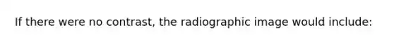 If there were no contrast, the radiographic image would include: