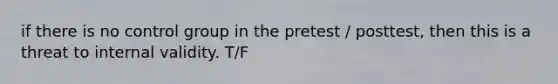 if there is no control group in the pretest / posttest, then this is a threat to internal validity. T/F