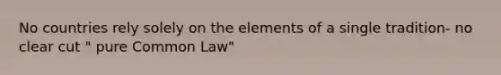 No countries rely solely on the elements of a single tradition- no clear cut " pure Common Law"