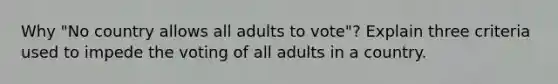 Why "No country allows all adults to vote"? Explain three criteria used to impede the voting of all adults in a country.