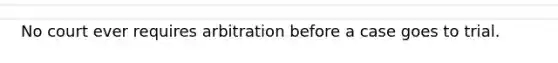 No court ever requires arbitration before a case goes to trial.