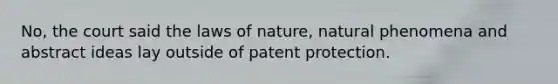 No, the court said the laws of nature, natural phenomena and abstract ideas lay outside of patent protection.