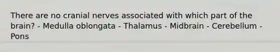 There are no cranial nerves associated with which part of the brain? - Medulla oblongata - Thalamus - Midbrain - Cerebellum - Pons