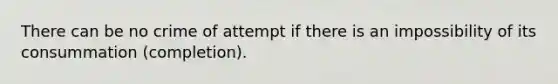 There can be no crime of attempt if there is an impossibility of its consummation (completion).