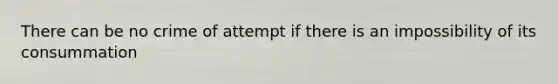 There can be no crime of attempt if there is an impossibility of its consummation