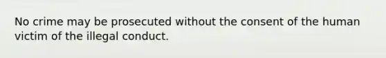 No crime may be prosecuted without the consent of the human victim of the illegal conduct.