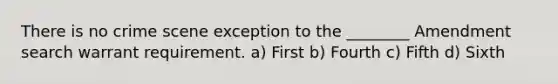 There is no crime scene exception to the ________ Amendment search warrant requirement. a) First b) Fourth c) Fifth d) Sixth