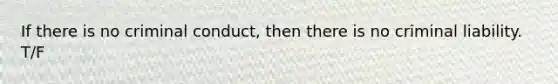 If there is no criminal conduct, then there is no criminal liability. T/F