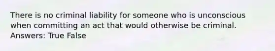 There is no criminal liability for someone who is unconscious when committing an act that would otherwise be criminal. Answers: True False