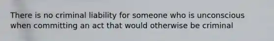 There is no criminal liability for someone who is unconscious when committing an act that would otherwise be criminal