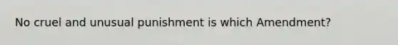 No cruel and unusual punishment is which Amendment?