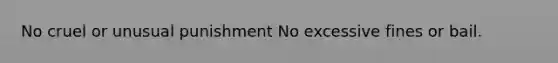 No cruel or unusual punishment No excessive fines or bail.