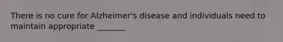 There is no cure for Alzheimer's disease and individuals need to maintain appropriate _______