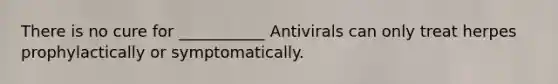 There is no cure for ___________ Antivirals can only treat herpes prophylactically or symptomatically.