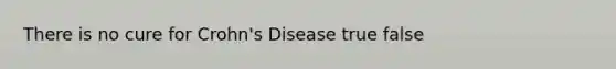 There is no cure for Crohn's Disease true false