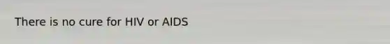 There is no cure for HIV or AIDS
