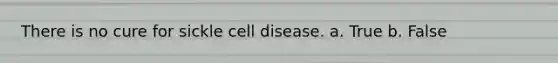 There is no cure for sickle cell disease. a. True b. False