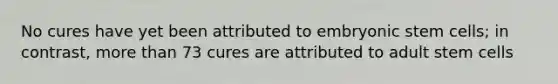 No cures have yet been attributed to embryonic stem cells; in contrast, more than 73 cures are attributed to adult stem cells