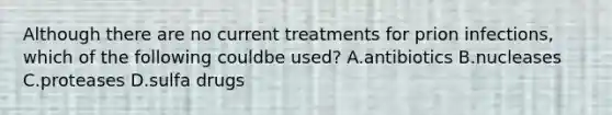 Although there are no current treatments for prion infections, which of the following couldbe used? A.antibiotics B.nucleases C.proteases D.sulfa drugs