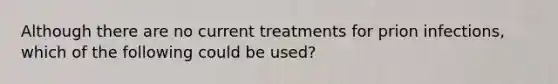 Although there are no current treatments for prion infections, which of the following could be used?