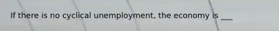 If there is no cyclical unemployment, the economy is ___