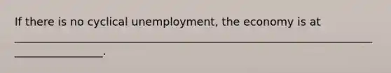 If there is no cyclical unemployment, the economy is at _________________________________________________________________________________.